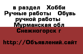  в раздел : Хобби. Ручные работы » Обувь ручной работы . Мурманская обл.,Снежногорск г.